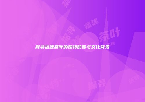 探寻福建茶叶的独特韵味与文化背景
