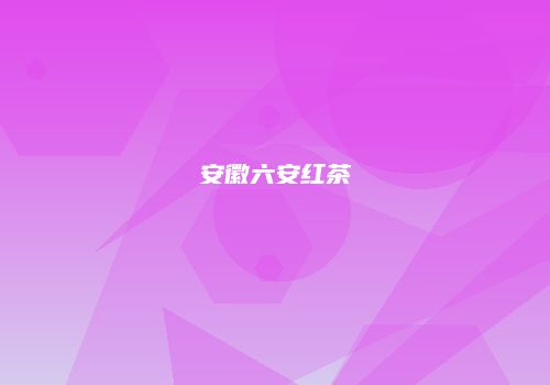 安徽六安红茶
