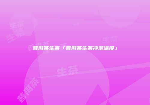 普洱茶生茶「普洱茶生茶冲泡温度」