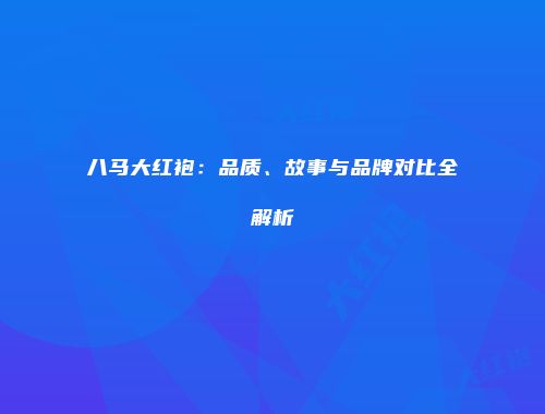 八马大红袍：品质、故事与品牌对比全解析
