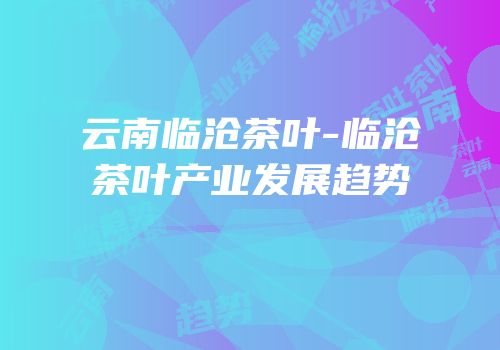 云南临沧茶叶-临沧茶叶产业发展趋势