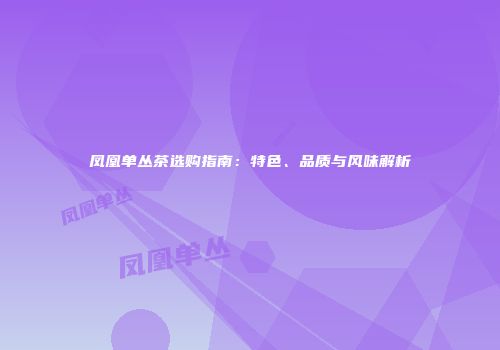 凤凰单丛茶选购指南：特色、品质与风味解析
