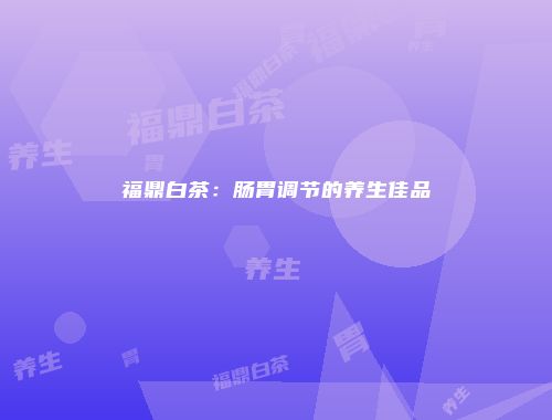 福鼎白茶：肠胃调节的养生佳品