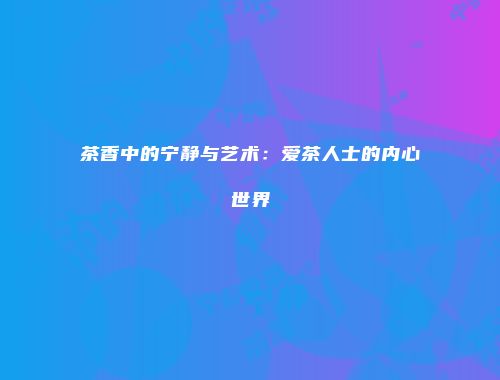 茶香中的宁静与艺术：爱茶人士的内心世界