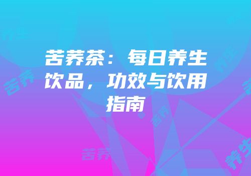 苦荞茶：每日养生饮品，功效与饮用指南
