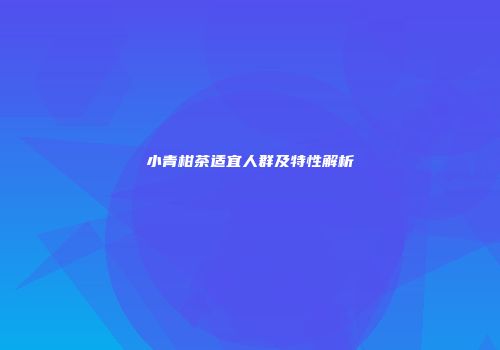 小青柑茶适宜人群及特性解析