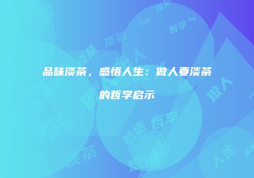 品味淡茶，感悟人生：做人要淡茶的哲学启示