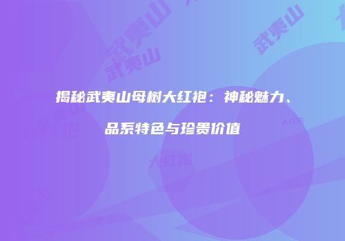 揭秘武夷山母树大红袍：神秘魅力、品系特色与珍贵价值