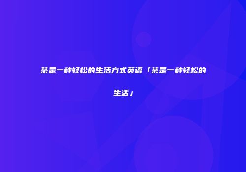 茶是一种轻松的生活方式英语「茶是一种轻松的生活」
