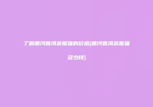 了解朗河普洱茶熊猫的价格(朗河普洱茶熊猫多少钱)