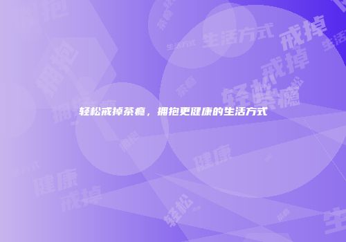 轻松戒掉茶瘾，拥抱更健康的生活方式