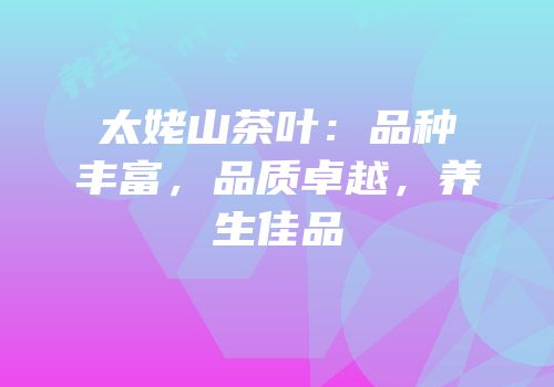 太姥山茶叶：品种丰富，品质卓越，养生佳品