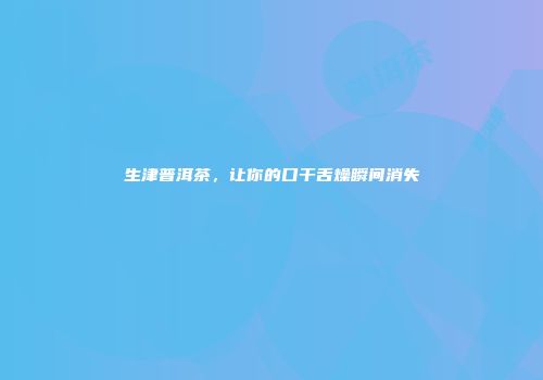 生津普洱茶，让你的口干舌燥瞬间消失