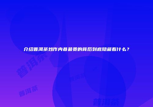 介绍普洱茶炒作内幕最贵的背后到底隐藏着什么？