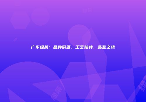 广东绿茶：品种繁多，工艺独特，品鉴之旅