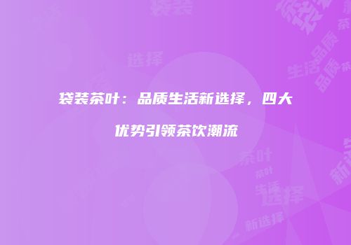 袋装茶叶：品质生活新选择，四大优势引领茶饮潮流