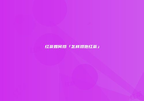 红茶如何沏「怎样沏泡红茶」