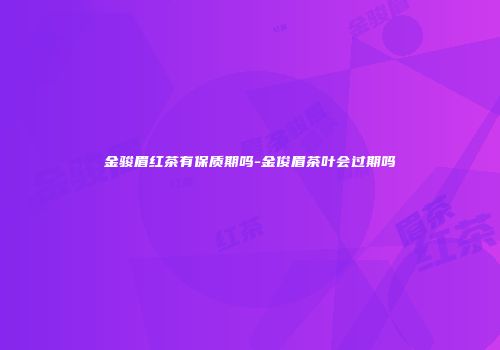 金骏眉红茶有保质期吗-金俊眉茶叶会过期吗