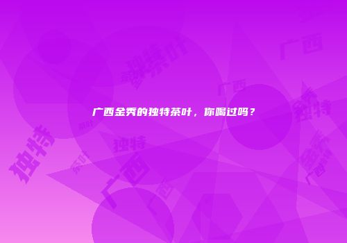 广西金秀的独特茶叶，你喝过吗？