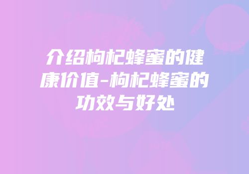 介绍枸杞蜂蜜的健康价值-枸杞蜂蜜的功效与好处