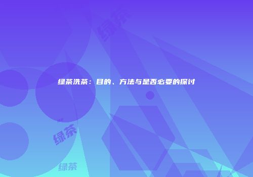绿茶洗茶：目的、方法与是否必要的探讨