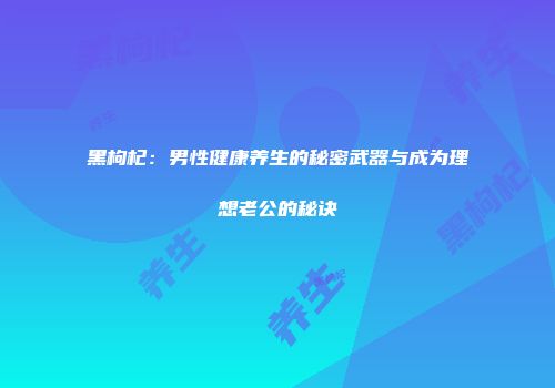 黑枸杞：男性健康养生的秘密武器与成为理想老公的秘诀