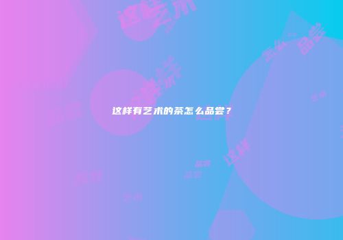这样有艺术的茶怎么品尝？
