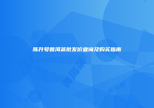 陈升号普洱茶批发价查询及购买指南