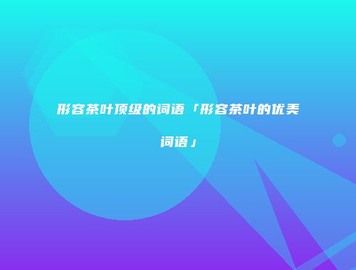 形容茶叶顶级的词语「形容茶叶的优美词语」