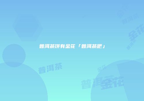 普洱茶饼有金花「普洱茶吧」
