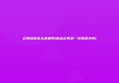 云雾绿茶怎么泡最好(高山云雾茶一次泡多少克)