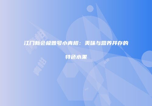 江门新会极普号小青柑：美味与营养并存的特色水果