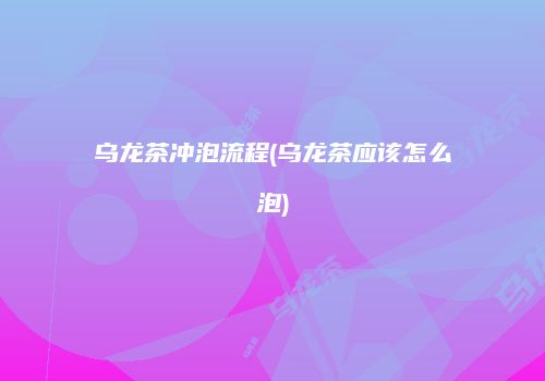 乌龙茶冲泡流程(乌龙茶应该怎么泡)