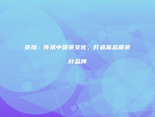 茶境：传承中国茶文化，打造高品质茶叶品牌