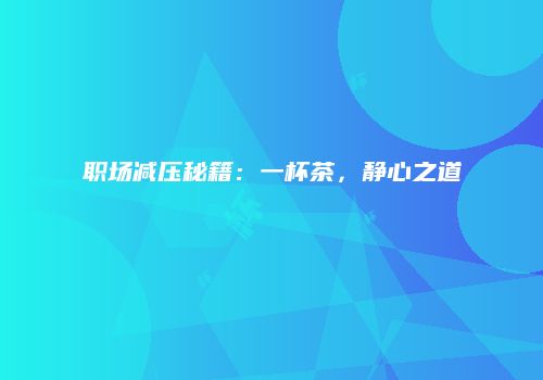 职场减压秘籍：一杯茶，静心之道