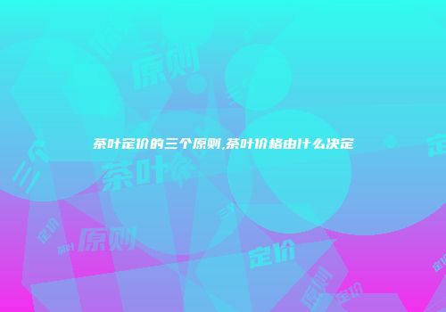 茶叶定价的三个原则,茶叶价格由什么决定