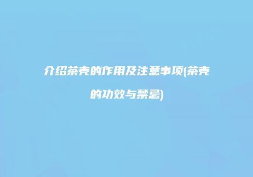 介绍茶壳的作用及注意事项(茶壳的功效与禁忌)