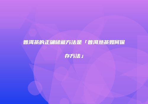 普洱茶的正确储藏方法是「普洱熟茶如何保存方法」