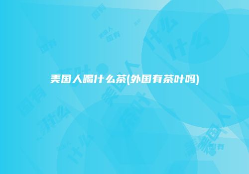 美国人喝什么茶(外国有茶叶吗)