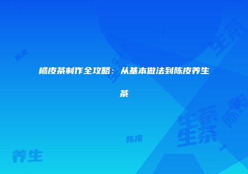 橘皮茶制作全攻略：从基本做法到陈皮养生茶