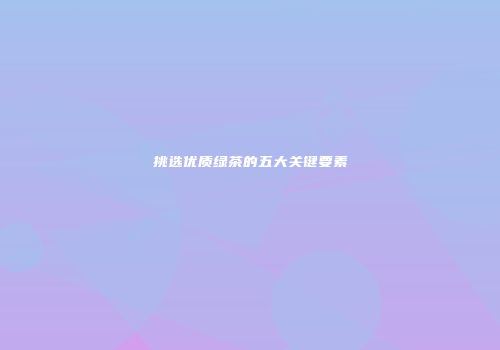 挑选优质绿茶的五大关键要素