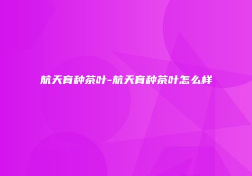 航天育种茶叶-航天育种茶叶怎么样