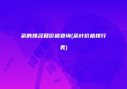 茶的排名和价格查询(茶叶价格排行表)