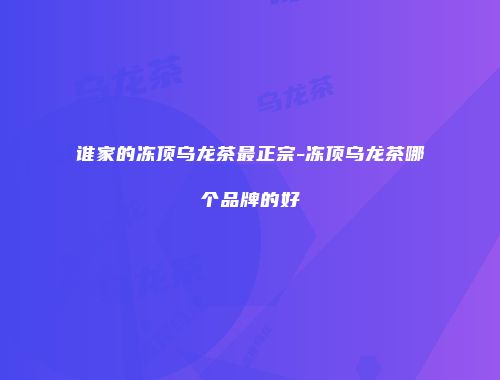 谁家的冻顶乌龙茶最正宗-冻顶乌龙茶哪个品牌的好