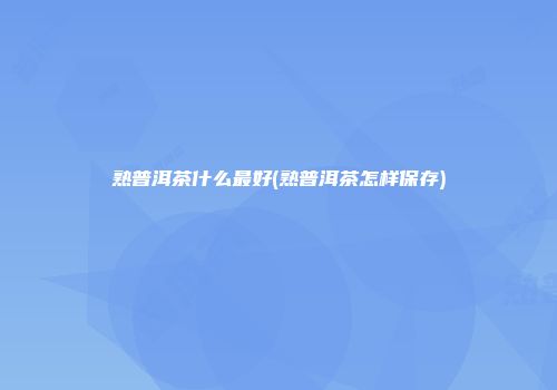 熟普洱茶什么最好(熟普洱茶怎样保存)