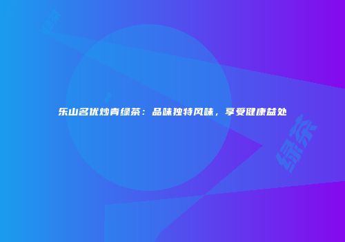 乐山名优炒青绿茶：品味独特风味，享受健康益处