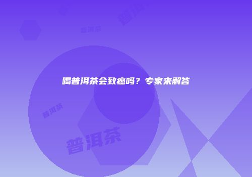 喝普洱茶会致癌吗？专家来解答