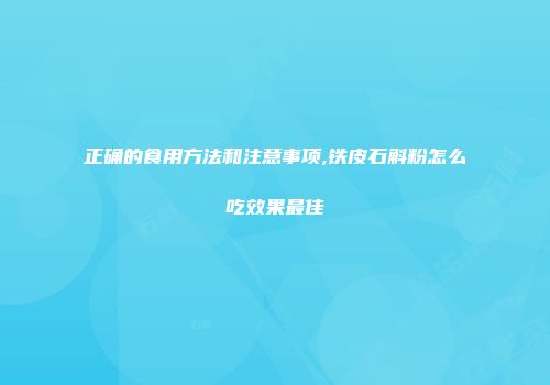 正确的食用方法和注意事项,铁皮石斛粉怎么吃效果最佳