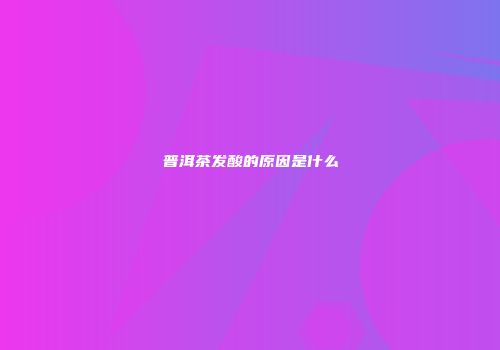 普洱茶发酸的原因是什么