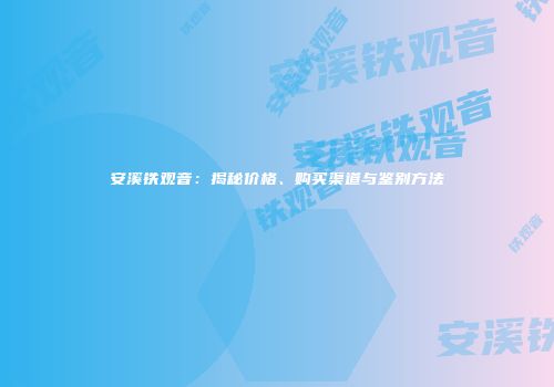 安溪铁观音：揭秘价格、购买渠道与鉴别方法